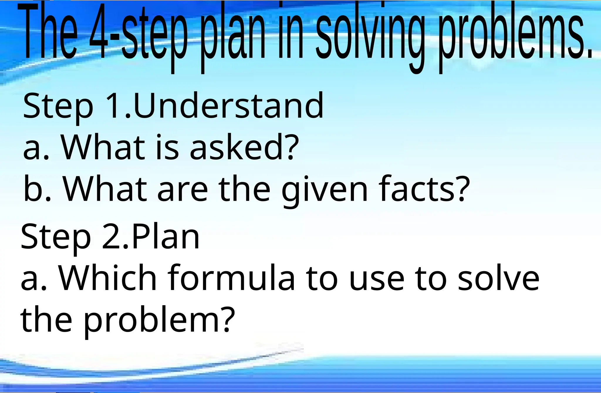 Step 1.Understand
a. What is asked?
b. What are the given facts?
Step 2.Plan
a. Which formula to use to solve
the problem?
 
