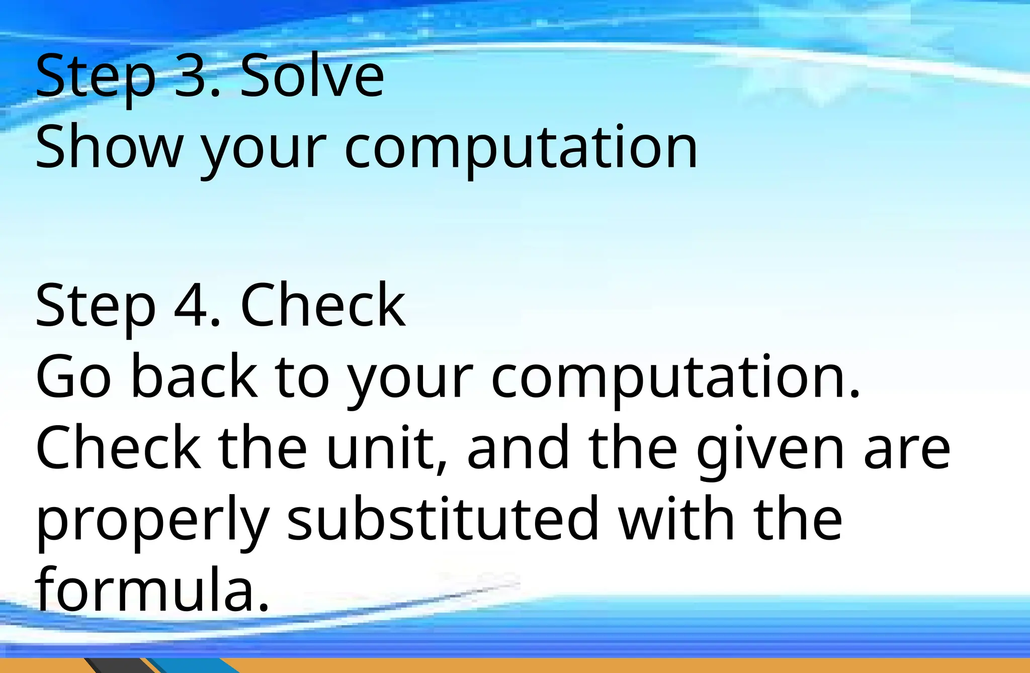 Step 3. Solve
Show your computation
Step 4. Check
Go back to your computation.
Check the unit, and the given are
properly substituted with the
formula.
 
