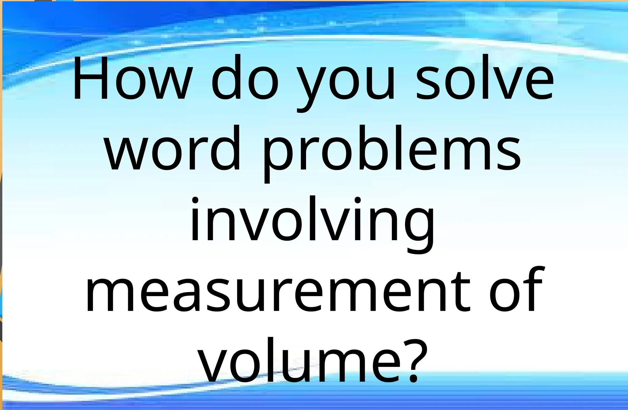 How do you solve
word problems
involving
measurement of
volume?
 