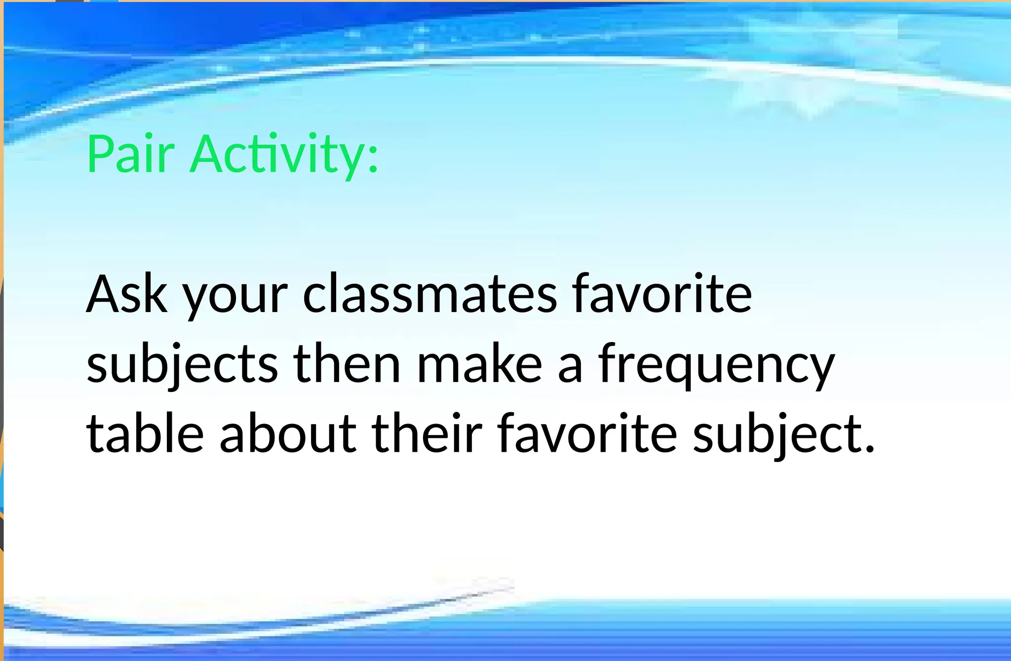 Pair Activity:
Ask your classmates favorite
subjects then make a frequency
table about their favorite subject.
 