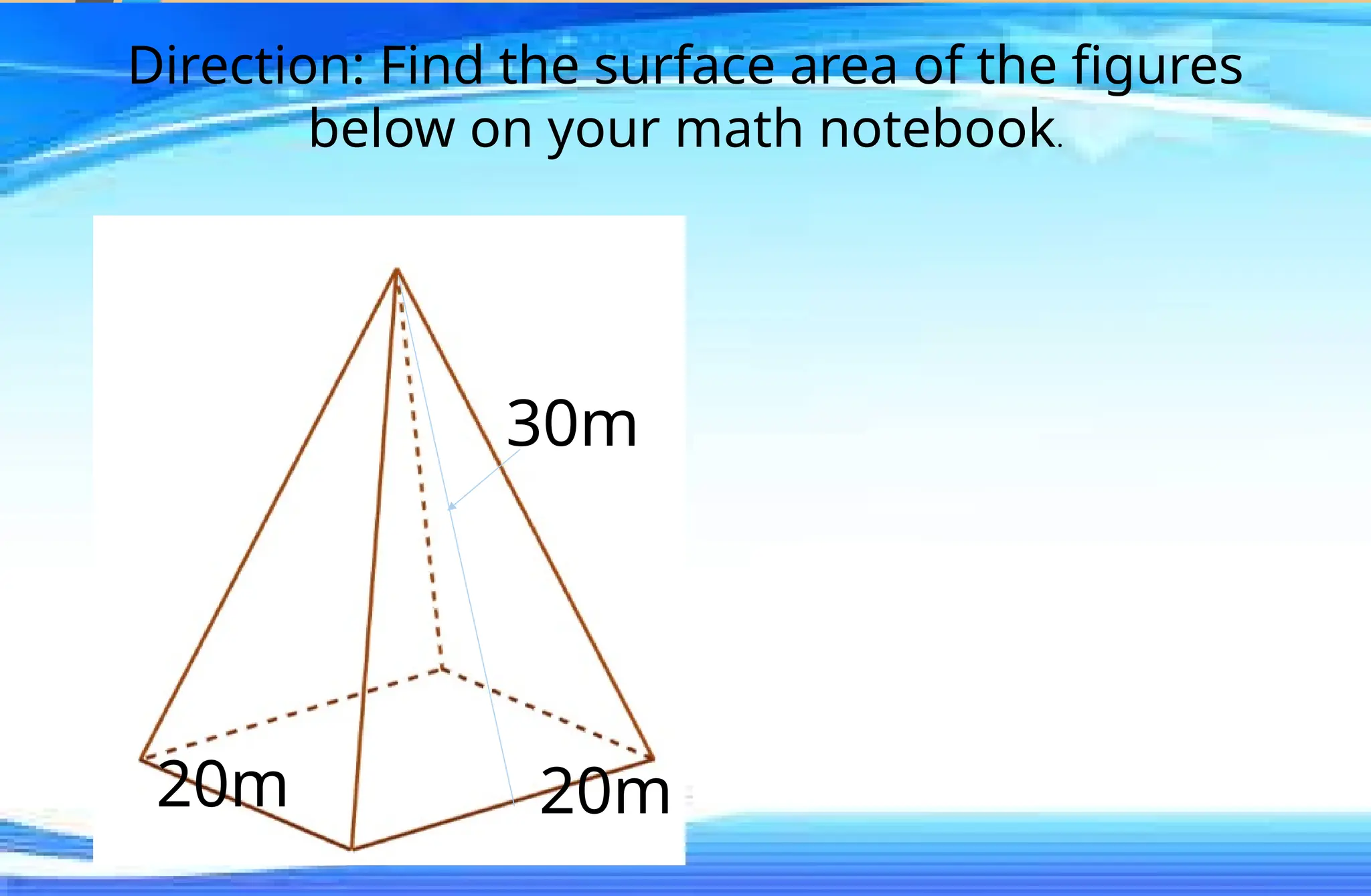 Direction: Find the surface area of the figures
below on your math notebook.
30m
20m 20m
 