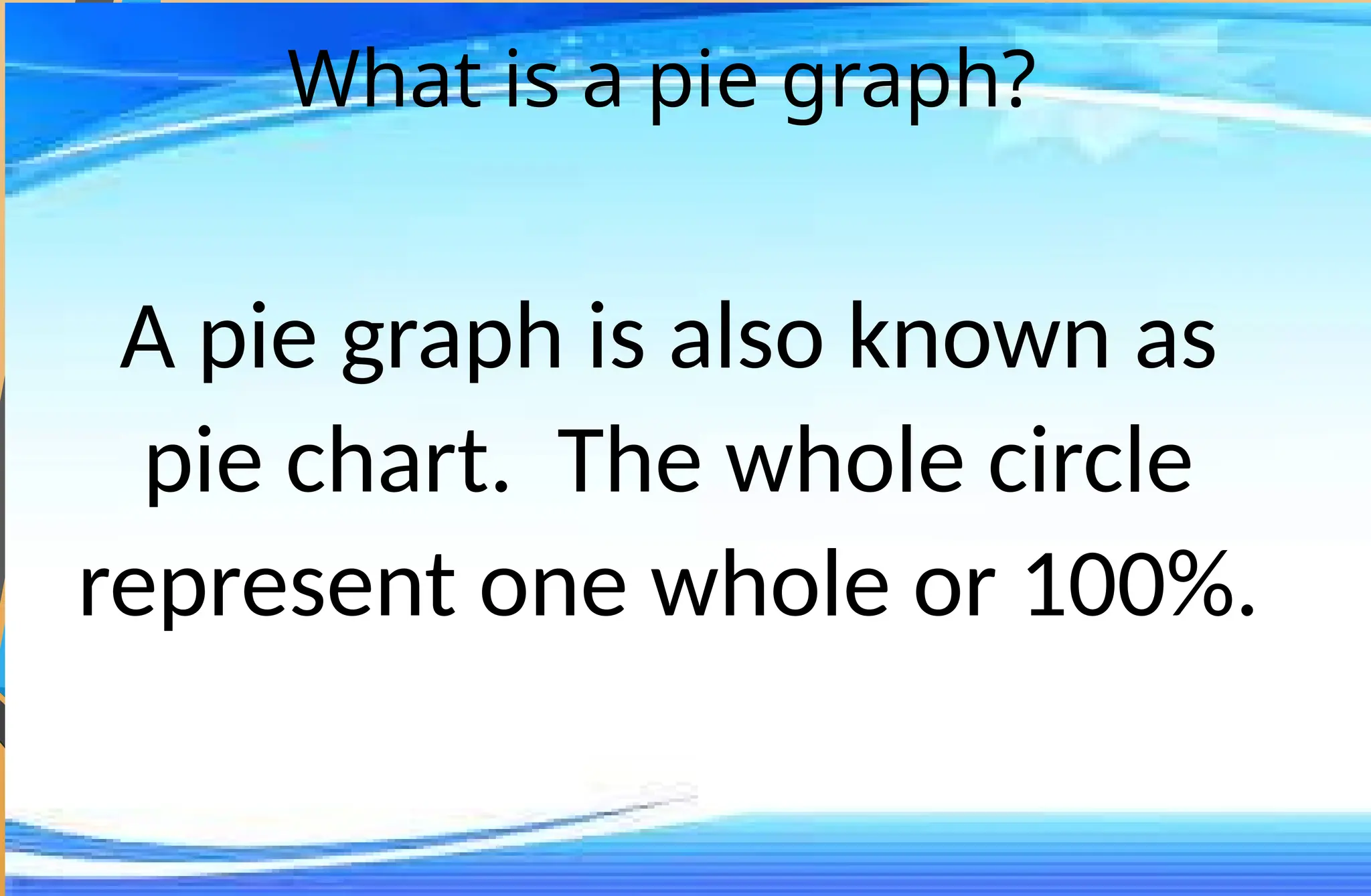 What is a pie graph?
A pie graph is also known as
pie chart. The whole circle
represent one whole or 100%.
 
