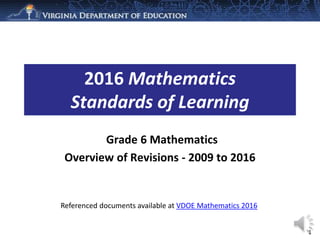 Grade 6 Mathematics
Overview of Revisions - 2009 to 2016
2016 Mathematics
Standards of Learning
1
Referenced documents available at VDOE Mathematics 2016
 