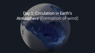 Day 1: Circulation in Earth’s
Atmosphere (Formation of wind)
 