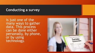 Conducting a survey
is just one of the
many ways to gather
data. This process
can be done either
personally, by phone,
or by using
technology.