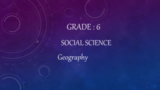 GRADE : 6
SOCIAL SCIENCE
Geography
 