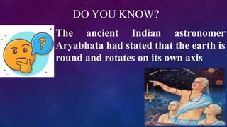 DO YOU KNOW?
The ancient Indian astronomer
Aryabhata had stated that the earth is
round and rotates on its own axis
 