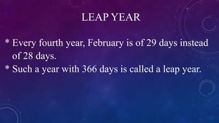 LEAP YEAR
* Every fourth year, February is of 29 days instead
of 28 days.
* Such a year with 366 days is called a leap year.
 