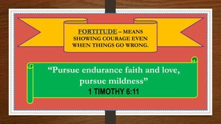 “Pursue endurance faith and love,
pursue mildness”
1 TIMOTHY 6:11
FORTITUDE – MEANS
SHOWING COURAGE EVEN
WHEN THINGS GO WRONG.