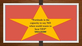 “Fortitude is the
capacity to say NO
when world wants to
hear YES”
*ERICH FROMM*