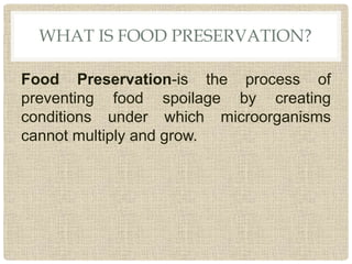 WHAT IS FOOD PRESERVATION?
Food Preservation-is the process of
preventing food spoilage by creating
conditions under which microorganisms
cannot multiply and grow.
 
