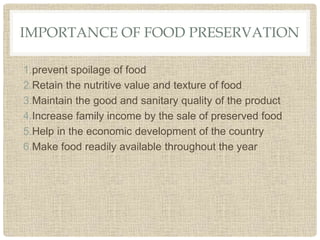 IMPORTANCE OF FOOD PRESERVATION
1.prevent spoilage of food
2.Retain the nutritive value and texture of food
3.Maintain the good and sanitary quality of the product
4.Increase family income by the sale of preserved food
5.Help in the economic development of the country
6.Make food readily available throughout the year
 