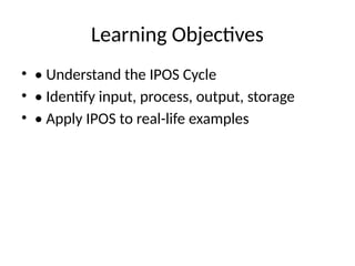 Learning Objectives
• • Understand the IPOS Cycle
• • Identify input, process, output, storage
• • Apply IPOS to real-life examples
 