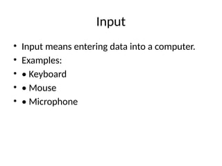 Input
• Input means entering data into a computer.
• Examples:
• • Keyboard
• • Mouse
• • Microphone
 