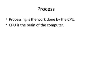 Process
• Processing is the work done by the CPU.
• CPU is the brain of the computer.
 