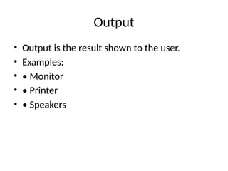 Output
• Output is the result shown to the user.
• Examples:
• • Monitor
• • Printer
• • Speakers
 