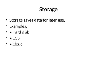 Storage
• Storage saves data for later use.
• Examples:
• • Hard disk
• • USB
• • Cloud
 