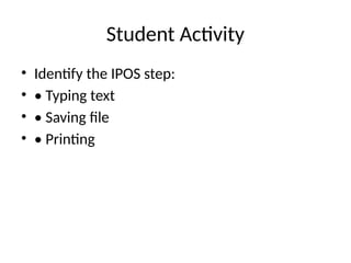Student Activity
• Identify the IPOS step:
• • Typing text
• • Saving file
• • Printing
 