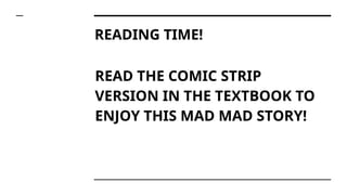 READING TIME!
READ THE COMIC STRIP
VERSION IN THE TEXTBOOK TO
ENJOY THIS MAD MAD STORY!
 