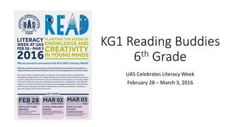 KG1 Reading Buddies
6th Grade
UAS Celebrates Literacy Week
February 28 – March 3, 2016
 