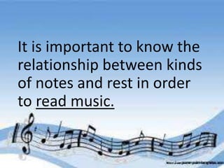 It is important to know the
relationship between kinds
of notes and rest in order
to read music.