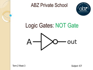 Logic Gates: NOT Gate
Term 2 Week 3 Subject: ICT
ABZ Private School
 