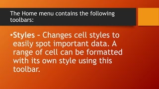 The Home menu contains the following
toolbars:
•Styles – Changes cell styles to
easily spot important data. A
range of cell can be formatted
with its own style using this
toolbar.
 