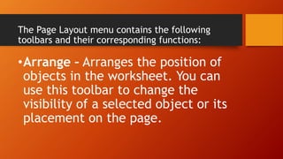 The Page Layout menu contains the following
toolbars and their corresponding functions:
•Arrange – Arranges the position of
objects in the worksheet. You can
use this toolbar to change the
visibility of a selected object or its
placement on the page.
 