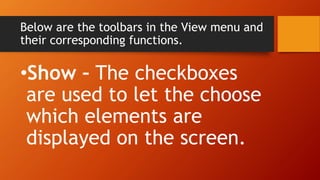 Below are the toolbars in the View menu and
their corresponding functions.
•Show – The checkboxes
are used to let the choose
which elements are
displayed on the screen.
 