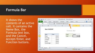 Formula Bar
It shows the
contents of an active
cell. It contains the
Name Box, the
Formula text box,
and the Cancel,
Accept/Enter, and
Function buttons.
 