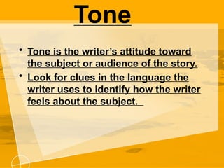 Tone
• Tone is the writer’s attitude toward
the subject or audience of the story.
• Look for clues in the language the
writer uses to identify how the writer
feels about the subject.
 
