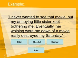 Example:
“I never wanted to see that movie, but
my annoying little sister kept
bothering me. Eventually, her
whining wore me down of a movie
really destroyed my Saturday.”
Bitter Cheerful
Bitter
Excited
 