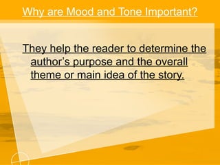 Why are Mood and Tone Important?
They help the reader to determine the
author’s purpose and the overall
theme or main idea of the story.
 