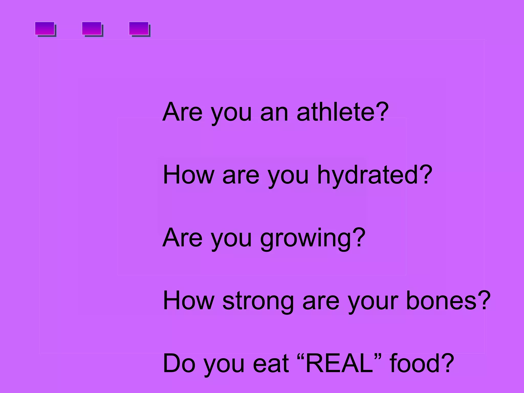 . . . Are you an athlete? How are you hydrated? Are you growing? How strong are your bones? Do you eat “REAL” food?  
