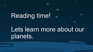 Reading time!
Lets learn more about our
planets.
 