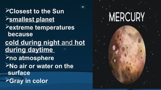 Closest to the Sun
smallest planet
extreme temperatures
because
cold during night and hot
during daytime
no atmosphere
No air or water on the
surface
Gray in color
 
