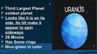  Third Largest Planet
 coldest planet
 Looks like it is on its
side. Its tilt make it
appear to spin
sideways.
 28 Moons
 Has Some rings
 Blue-green in color
 