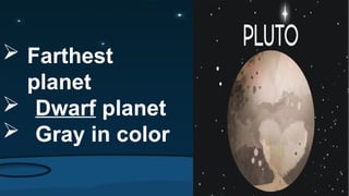  Farthest
planet
 Dwarf planet
 Gray in color
 