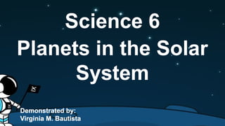 Science 6
Planets in the Solar
System
Demonstrated by:
Virginia M. Bautista
Science 6
Planets in the Solar
System
Demonstrated by:
Virginia M. Bautista
 