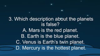 3. Which description about the planets
is false?
A. Mars is the red planet.
B. Earth is the blue planet.
C. Venus is Earth’s twin planet.
D. Mercury is the hottest planet.
 