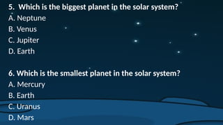 5. Which is the biggest planet in the solar system?
A. Neptune
B. Venus
C. Jupiter
D. Earth
6. Which is the smallest planet in the solar system?
A. Mercury
B. Earth
C. Uranus
D. Mars
 