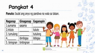 Pangkat 4
14
Panuto: Isulat ang anyo ng pandiwa na wala sa talaan.
Naganap Ginaganap Gaganapin
1.sumama sasama ________
2.iniluto ________ iluluto
3. tumulong ________ tutulong
4._______ ibinibigay ibibigay
5. tiningnan tinitingnan ________
 