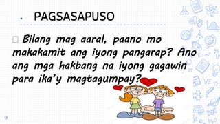  PAGSASAPUSO
Bilang mag aaral, paano mo
makakamit ang iyong pangarap? Ano
ang mga hakbang na iyong gagawin
para ika’y magtagumpay?
17
 