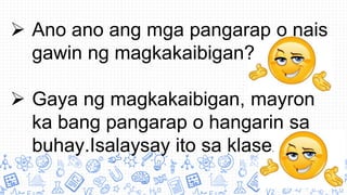  Ano ano ang mga pangarap o nais
gawin ng magkakaibigan?
 Gaya ng magkakaibigan, mayron
ka bang pangarap o hangarin sa
buhay.Isalaysay ito sa klase.
 