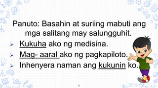 Panuto: Basahin at suriing mabuti ang
mga salitang may salungguhit.
 Kukuha ako ng medisina.
 Mag- aaral ako ng pagkapiloto.
 Inhenyera naman ang kukunin ko.
6
 