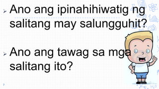  Ano ang ipinahihiwatig ng
salitang may salungguhit?
 Ano ang tawag sa mga
salitang ito?
7
 