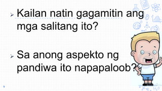 Kailan natin gagamitin ang
mga salitang ito?
 Sa anong aspekto ng
pandiwa ito napapaloob?
9
 