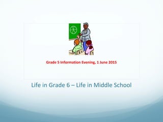 Life in Grade 6 – Life in Middle School
Grade 5 Information Evening, 1 June 2015
 