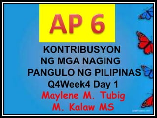 KONTRIBUSYON
NG MGA NAGING
PANGULO NG PILIPINAS
Q4Week4 Day 1
Maylene M. Tubig
M. Kalaw MS
 