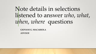 Note details in selections
listened to answer who, what,
when, where questions
GIOVANI G. MACARIOLA
ADVISER
 